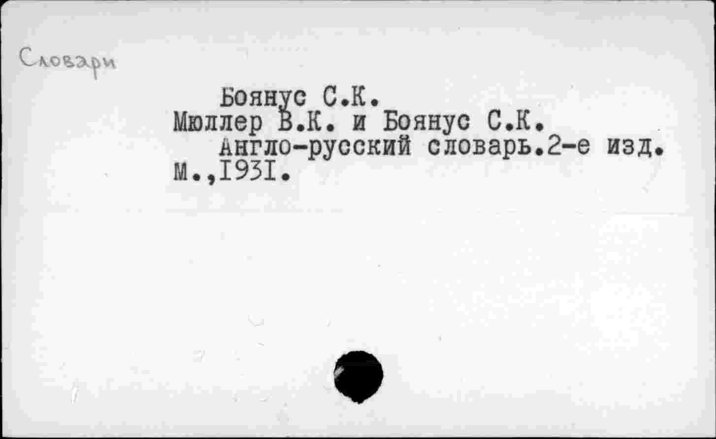 ﻿

Боянус С.К.
Мюллер В.К. и Боянус С.К.
Англо-русский словарь.2-е изд.
М.,1931.